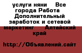 услуги няни  - Все города Работа » Дополнительный заработок и сетевой маркетинг   . Алтайский край